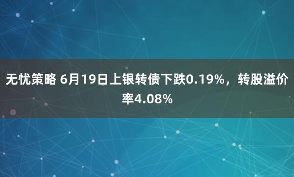 无忧策略 6月19日上银转债下跌0.19%，转股溢价率4.08%