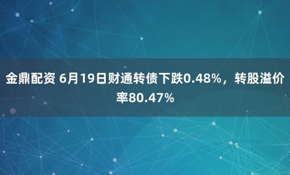 金鼎配资 6月19日财通转债下跌0.48%，转股溢价率80.47%