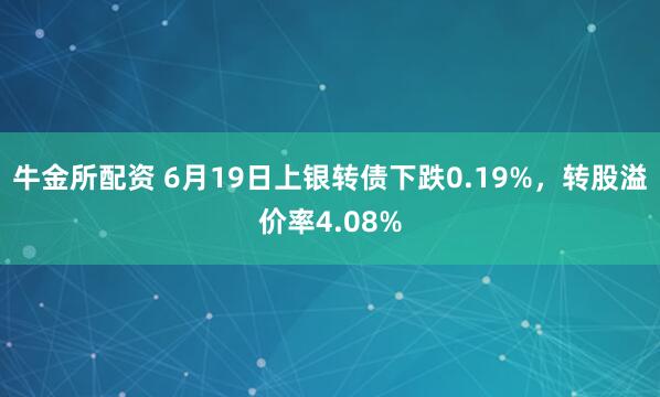 牛金所配资 6月19日上银转债下跌0.19%，转股溢价率4.08%