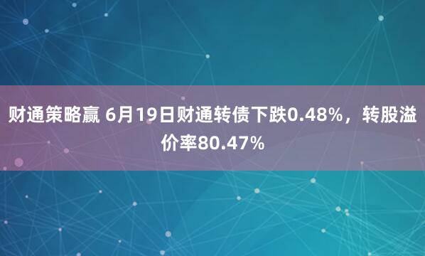 财通策略赢 6月19日财通转债下跌0.48%，转股溢价率80.47%
