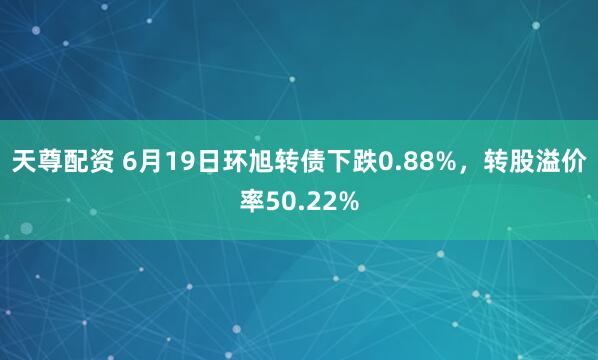 天尊配资 6月19日环旭转债下跌0.88%，转股溢价率50.22%