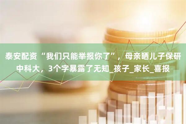 泰安配资 “我们只能举报你了”，母亲晒儿子保研中科大，3个字暴露了无知_孩子_家长_喜报