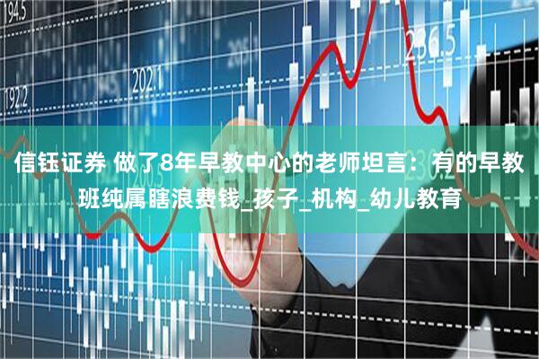 信钰证券 做了8年早教中心的老师坦言：有的早教班纯属瞎浪费钱_孩子_机构_幼儿教育
