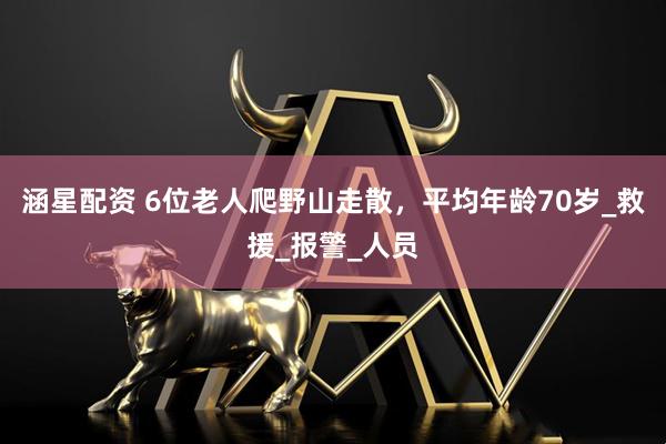 涵星配资 6位老人爬野山走散，平均年龄70岁_救援_报警_人员