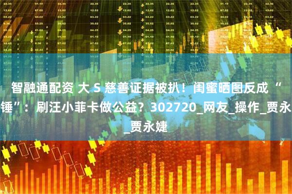 智融通配资 大 S 慈善证据被扒！闺蜜晒图反成 “实锤”：刷汪小菲卡做公益？302720_网友_操作_贾永婕