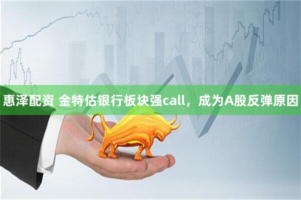 惠泽配资 金特估银行板块强call，成为A股反弹原因