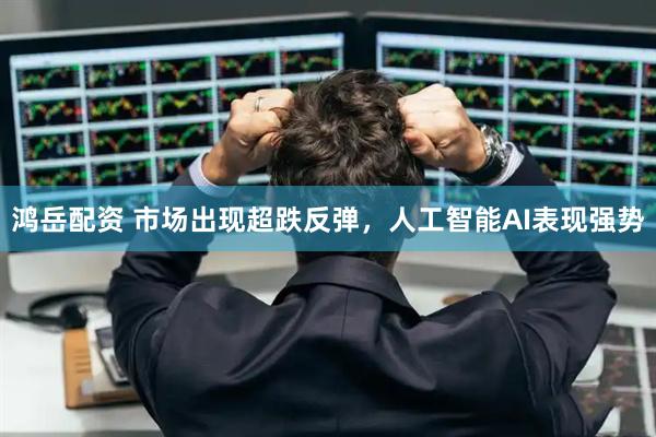 鸿岳配资 市场出现超跌反弹，人工智能AI表现强势
