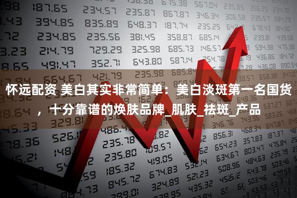 怀远配资 美白其实非常简单：美白淡斑第一名国货，十分靠谱的焕肤品牌_肌肤_祛斑_产品