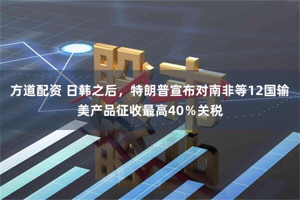 方道配资 日韩之后，特朗普宣布对南非等12国输美产品征收最高40％关税
