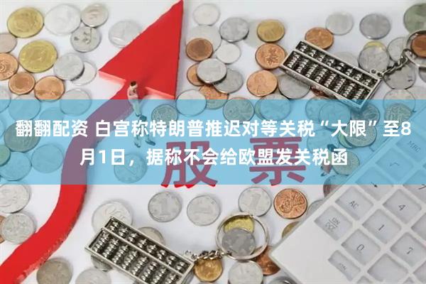 翻翻配资 白宫称特朗普推迟对等关税“大限”至8月1日，据称不会给欧盟发关税函