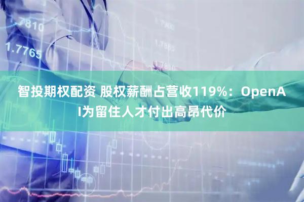 智投期权配资 股权薪酬占营收119%：OpenAI为留住人才付出高昂代价