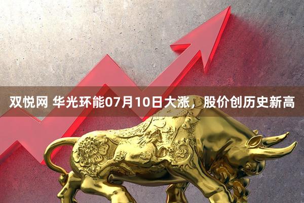 双悦网 华光环能07月10日大涨，股价创历史新高