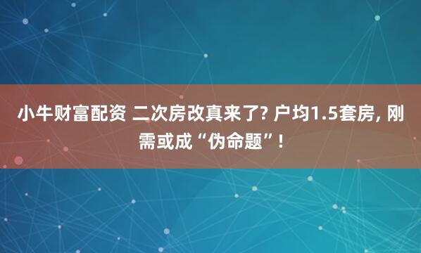 小牛财富配资 二次房改真来了? 户均1.5套房, 刚需或成“伪命题”!