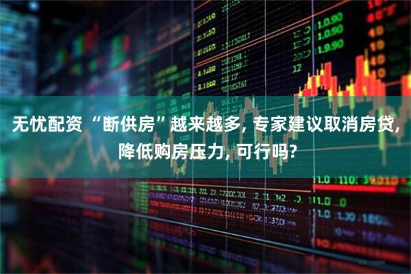 无忧配资 “断供房”越来越多, 专家建议取消房贷, 降低购房压力, 可行吗?