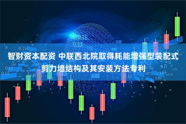智财资本配资 中联西北院取得耗能增强型装配式剪力墙结构及其安装方法专利