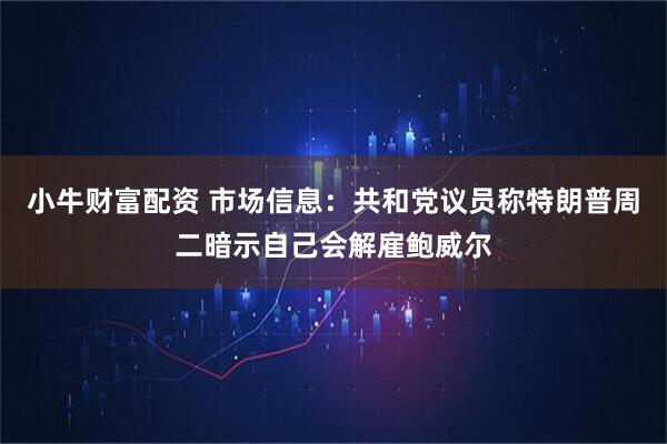 小牛财富配资 市场信息：共和党议员称特朗普周二暗示自己会解雇鲍威尔
