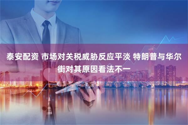 泰安配资 市场对关税威胁反应平淡 特朗普与华尔街对其原因看法不一
