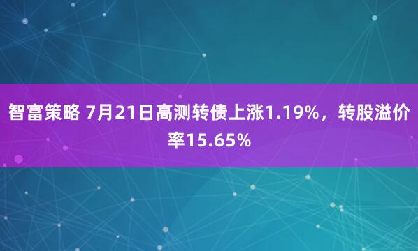 智富策略 7月21日高测转债上涨1.19%，转股溢价率15.65%