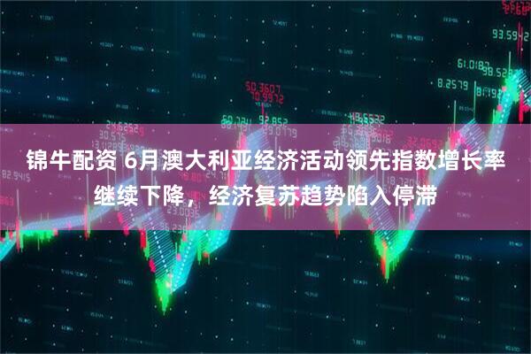 锦牛配资 6月澳大利亚经济活动领先指数增长率继续下降，经济复苏趋势陷入停滞