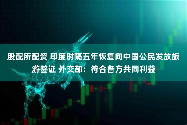 股配所配资 印度时隔五年恢复向中国公民发放旅游签证 外交部：符合各方共同利益