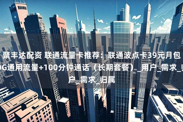 聚丰达配资 联通流量卡推荐：联通波点卡39元月包280G通用流量+100分钟通话（长期套餐）_用户_需求_归属