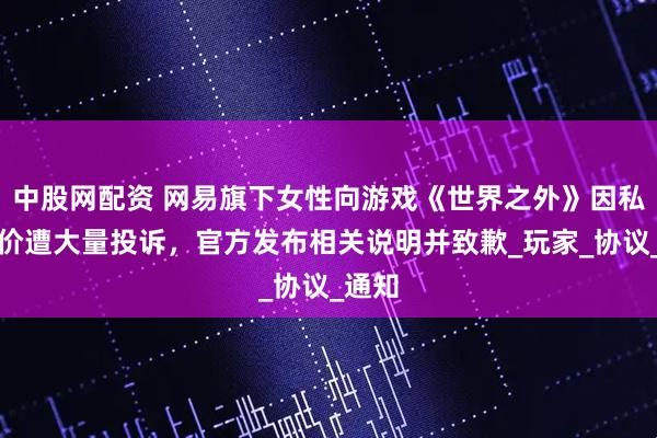 中股网配资 网易旗下女性向游戏《世界之外》因私自涨价遭大量投诉，官方发布相关说明并致歉_玩家_协议_通知