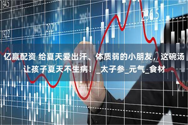 亿赢配资 给夏天爱出汗、体质弱的小朋友，这碗汤让孩子夏天不生病！_太子参_元气_食材