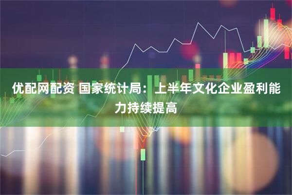 优配网配资 国家统计局：上半年文化企业盈利能力持续提高