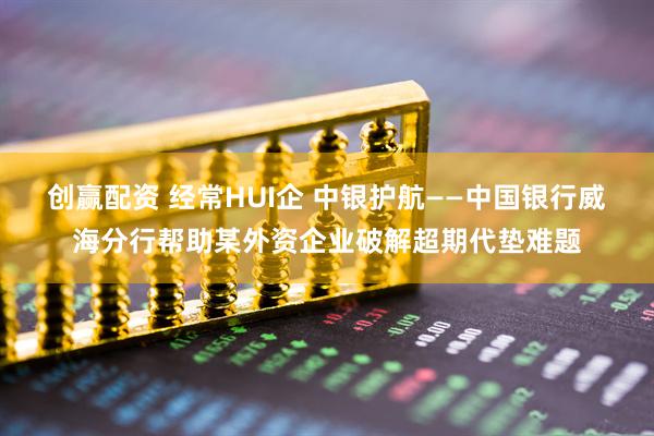 创赢配资 经常HUI企 中银护航——中国银行威海分行帮助某外资企业破解超期代垫难题