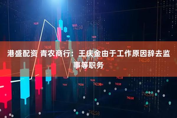 港盛配资 青农商行：王庆金由于工作原因辞去监事等职务
