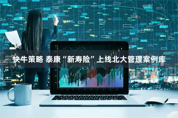 快牛策略 泰康“新寿险”上线北大管理案例库