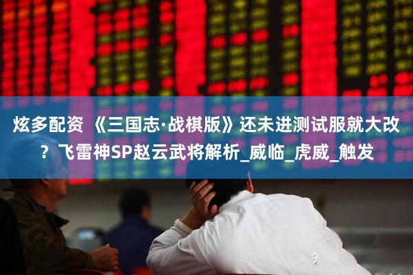 炫多配资 《三国志·战棋版》还未进测试服就大改？飞雷神SP赵云武将解析_威临_虎威_触发
