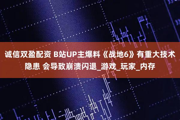 诚信双盈配资 B站UP主爆料《战地6》有重大技术隐患 会导致崩溃闪退_游戏_玩家_内存