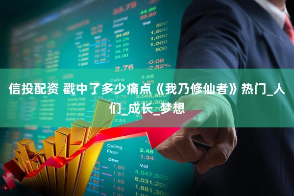 信投配资 戳中了多少痛点《我乃修仙者》热门_人们_成长_梦想