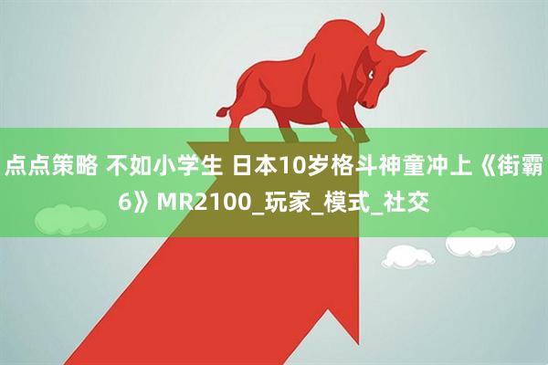 点点策略 不如小学生 日本10岁格斗神童冲上《街霸6》MR2100_玩家_模式_社交