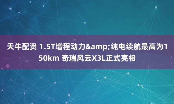 天牛配资 1.5T增程动力&纯电续航最高为150km 奇瑞风云X3L正式亮相