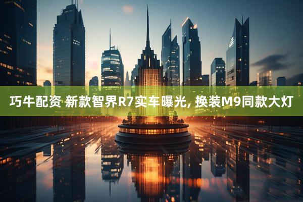 巧牛配资 新款智界R7实车曝光, 换装M9同款大灯