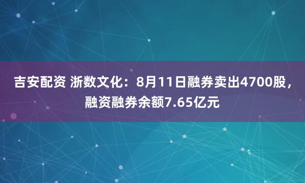 吉安配资 浙数文化：8月11日融券卖出4700股，融资融券余额7.65亿元