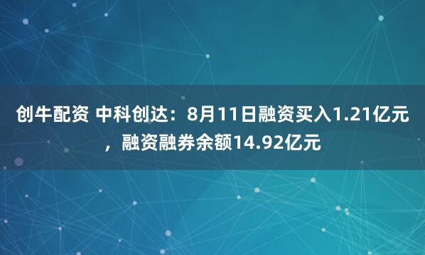 创牛配资 中科创达：8月11日融资买入1.21亿元，融资融券余额14.92亿元