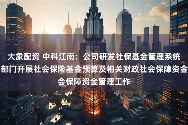 大象配资 中科江南：公司研发社保基金管理系统服务财政部门开展社会保险基金预算及相关财政社会保障资金管理工作