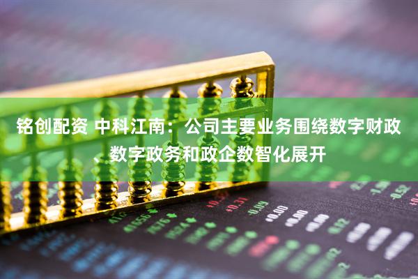 铭创配资 中科江南：公司主要业务围绕数字财政、数字政务和政企数智化展开