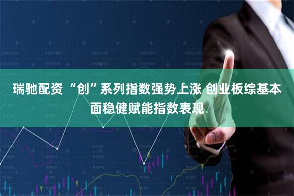 瑞驰配资 “创”系列指数强势上涨 创业板综基本面稳健赋能指数表现