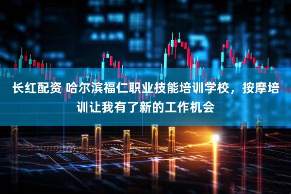 长红配资 哈尔滨福仁职业技能培训学校，按摩培训让我有了新的工作机会
