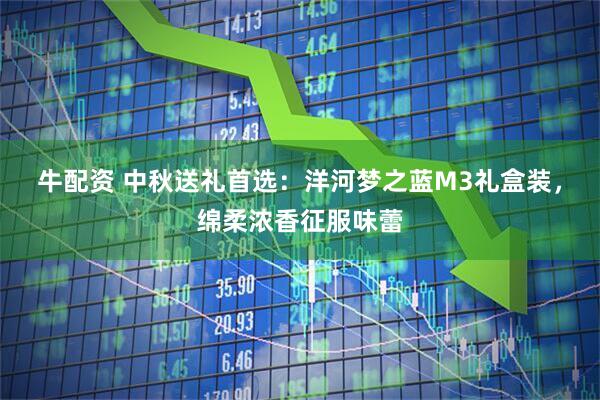 牛配资 中秋送礼首选：洋河梦之蓝M3礼盒装，绵柔浓香征服味蕾